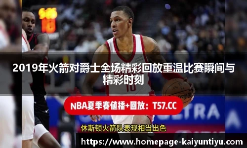 2019年火箭对爵士全场精彩回放重温比赛瞬间与精彩时刻