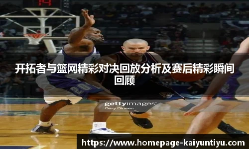 开拓者与篮网精彩对决回放分析及赛后精彩瞬间回顾