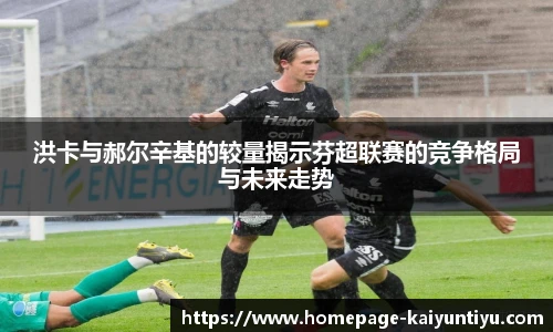 洪卡与郝尔辛基的较量揭示芬超联赛的竞争格局与未来走势