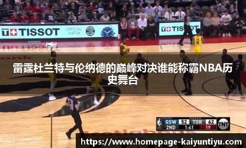 雷霆杜兰特与伦纳德的巅峰对决谁能称霸NBA历史舞台