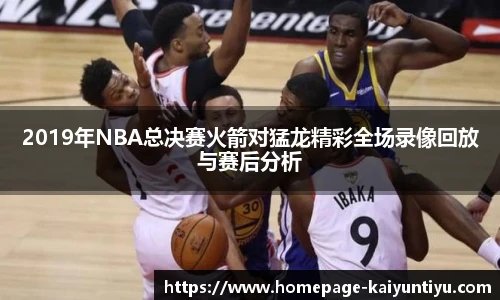 2019年NBA总决赛火箭对猛龙精彩全场录像回放与赛后分析