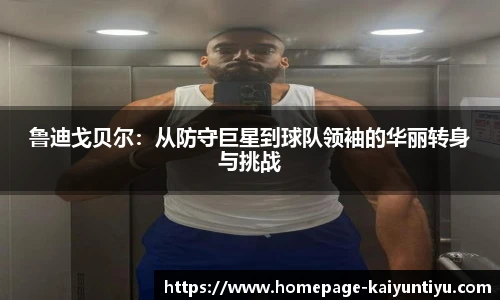 鲁迪戈贝尔：从防守巨星到球队领袖的华丽转身与挑战